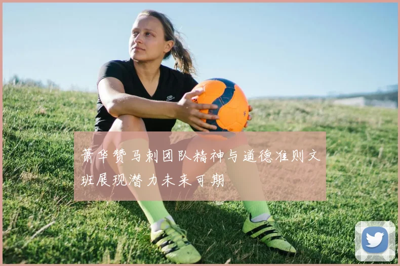 萧华赞马刺团队精神与道德准则文班展现潜力未来可期