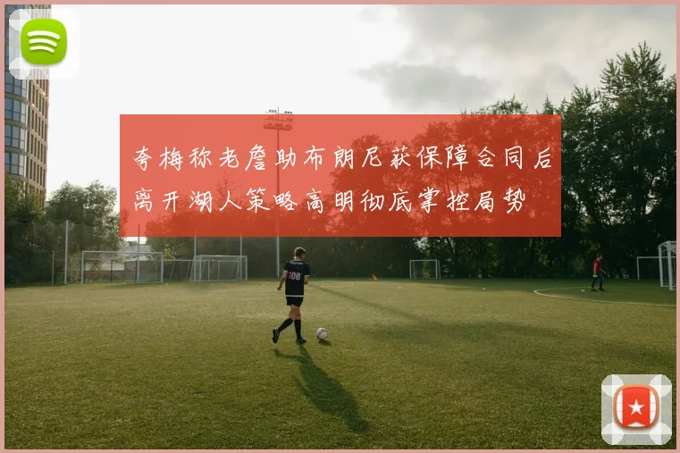 夸梅称老詹助布朗尼获保障合同后离开湖人策略高明彻底掌控局势