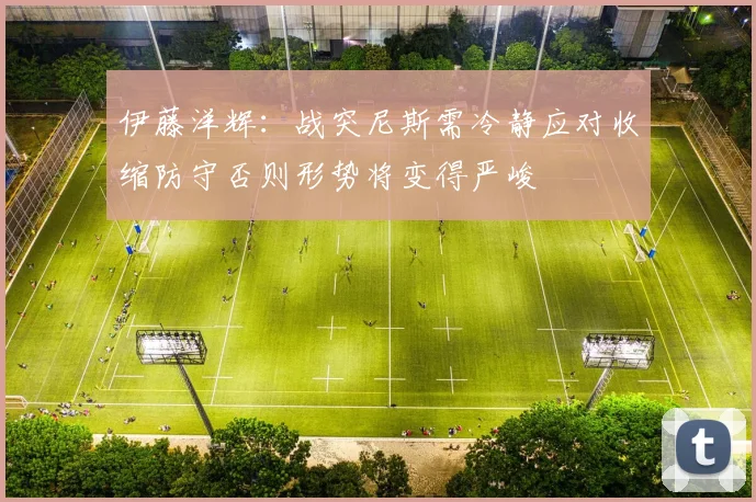 伊藤洋辉：战突尼斯需冷静应对收缩防守否则形势将变得严峻