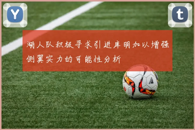 湖人队积极寻求引进库明加以增强侧翼实力的可能性分析