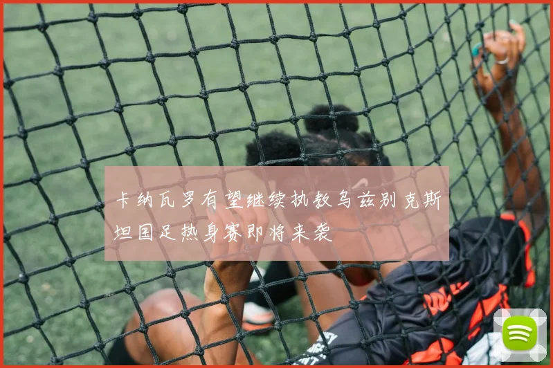 卡纳瓦罗有望继续执教乌兹别克斯坦国足热身赛即将来袭