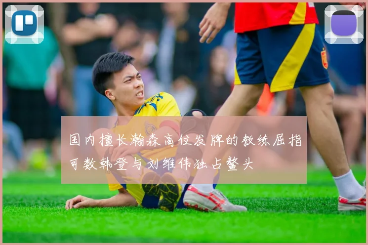 国内擅长瀚森高位发牌的教练屈指可数韩登与刘维伟独占鳌头