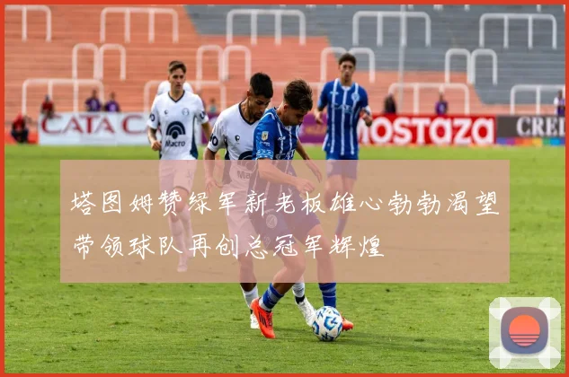 塔图姆赞绿军新老板雄心勃勃渴望带领球队再创总冠军辉煌