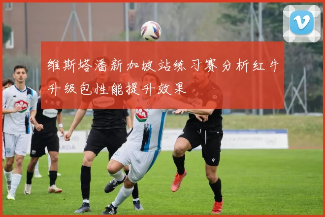 维斯塔潘新加坡站练习赛分析红牛升级包性能提升效果