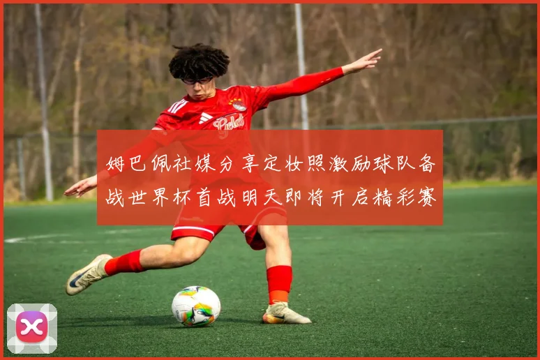 姆巴佩社媒分享定妆照激励球队备战世界杯首战明天即将开启精彩赛事