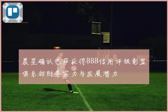 晨星确认巴萨获得BBB信用评级彰显俱乐部财务实力与发展潜力