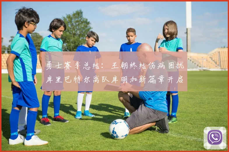 勇士赛季总结：王朝终结伤病困扰库里巴特尔离队库明加新篇章开启