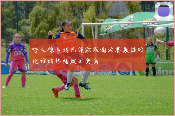哈兰德与姆巴佩欧冠淘汰赛数据对比谁的终结效率更高