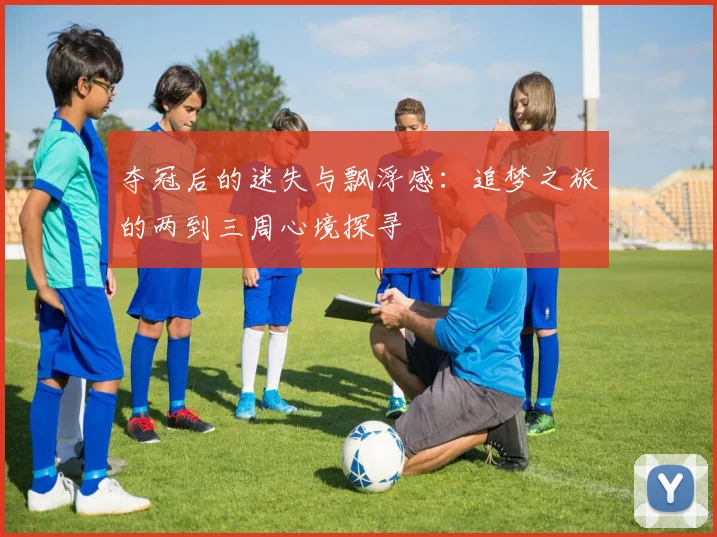 夺冠后的迷失与飘浮感：追梦之旅的两到三周心境探寻