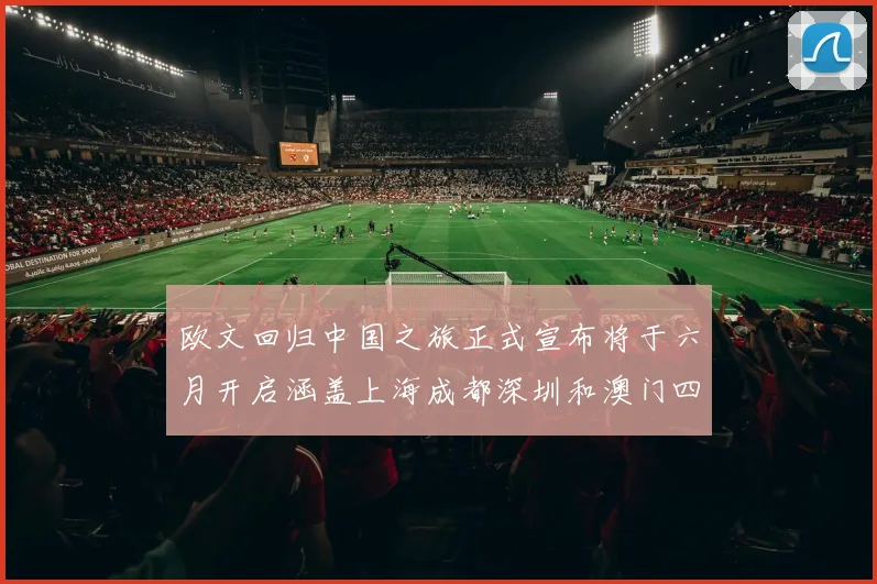 欧文回归中国之旅正式宣布将于六月开启涵盖上海成都深圳和澳门四大城市