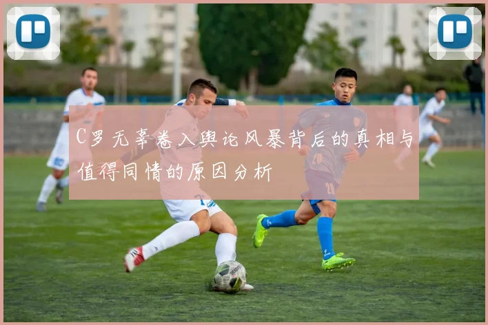 C罗无辜卷入舆论风暴背后的真相与值得同情的原因分析