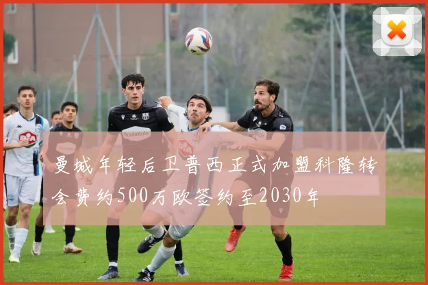 曼城年轻后卫普西正式加盟科隆转会费约500万欧签约至2030年