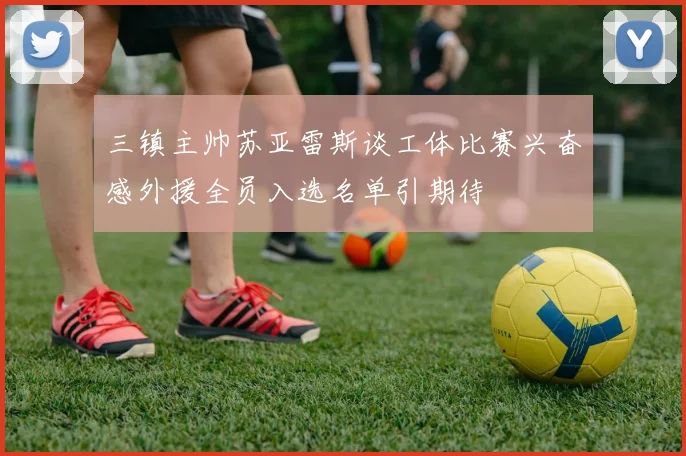 三镇主帅苏亚雷斯谈工体比赛兴奋感外援全员入选名单引期待